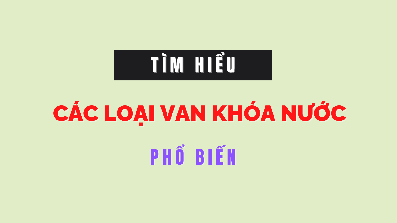 Các loại van khóa nước được sử dụng phổ biến hiện nay