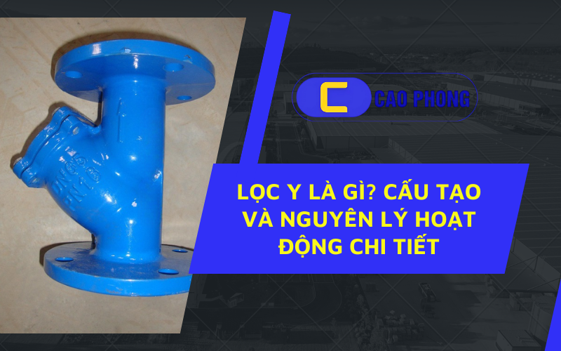 Tìm hiểu ngay Lọc Y là gì Cấu tạo và nguyên lý hoạt động chi tiết giúp hệ thống vận hành ổn định và bền bỉ hơn